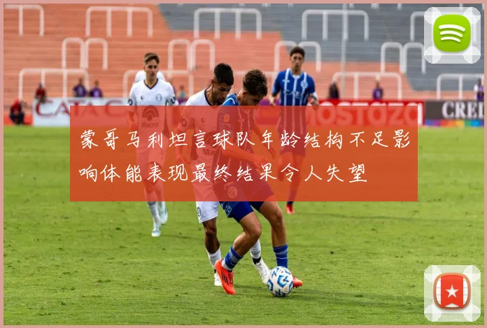 蒙哥马利坦言球队年龄结构不足影响体能表现最终结果令人失望