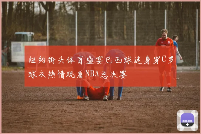 纽约街头体育盛宴巴西球迷身穿C罗球衣热情观看NBA总决赛