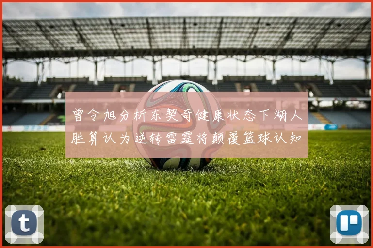 曾令旭分析东契奇健康状态下湖人胜算认为逆转雷霆将颠覆篮球认知