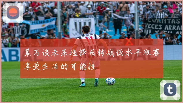 莱万谈未来选择或转战低水平联赛享受生活的可能性
