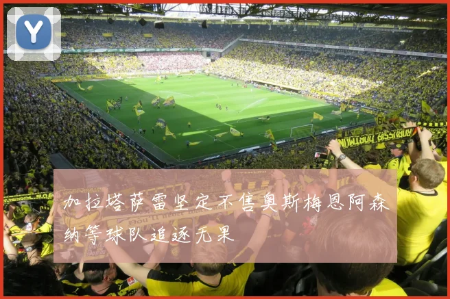 加拉塔萨雷坚定不售奥斯梅恩阿森纳等球队追逐无果