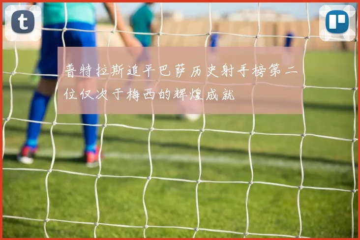 普特拉斯追平巴萨历史射手榜第二位仅次于梅西的辉煌成就
