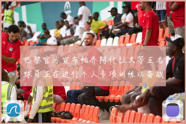巴黎官方宣布帕乔阿什拉夫等五名球员正在进行个人专项训练以备战新赛季