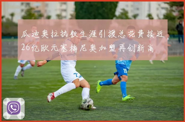 瓜迪奥拉执教生涯引援总花费接近26亿欧元塞梅尼奥加盟再创新高