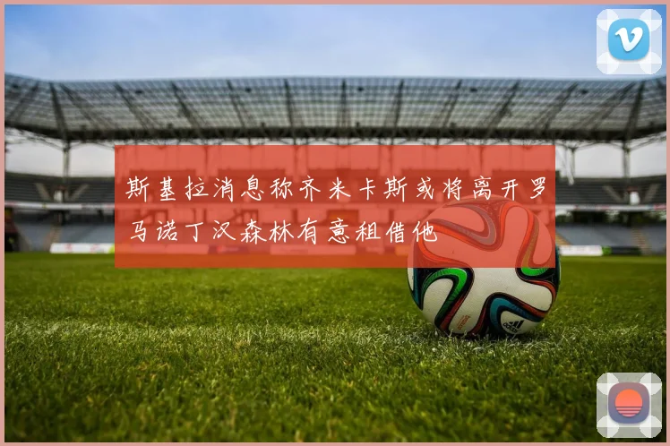 斯基拉消息称齐米卡斯或将离开罗马诺丁汉森林有意租借他