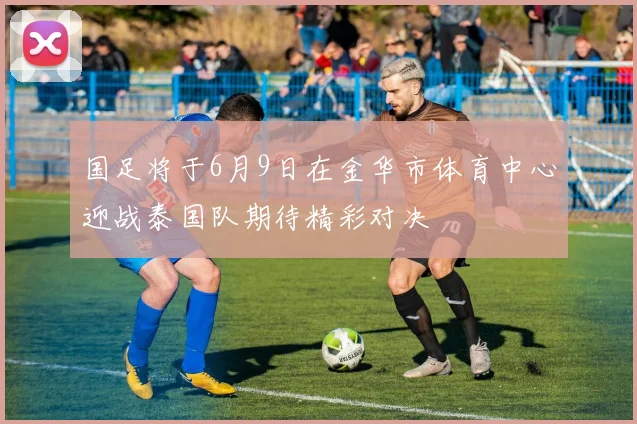 国足将于6月9日在金华市体育中心迎战泰国队期待精彩对决