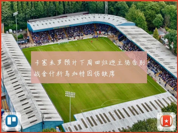 卡塞米罗预计下周回归迎主场告别战舍什科乌加特因伤缺席