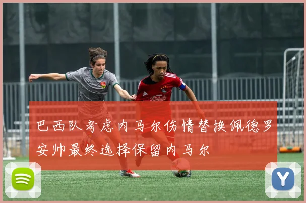 巴西队考虑内马尔伤情替换佩德罗安帅最终选择保留内马尔