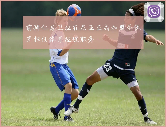 前拜仁后卫拉菲尼亚正式加盟圣保罗担任体育经理职务