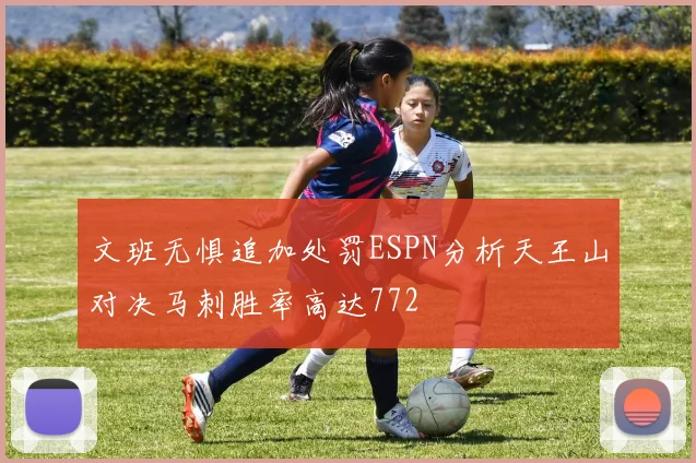 文班无惧追加处罚ESPN分析天王山对决马刺胜率高达772