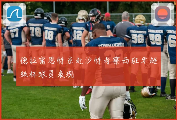 德拉富恩特亲赴沙特考察西班牙超级杯球员表现