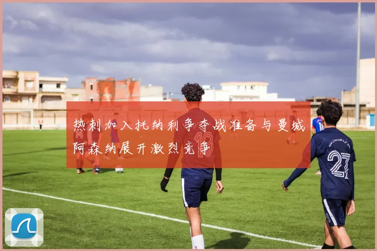 热刺加入托纳利争夺战准备与曼城阿森纳展开激烈竞争