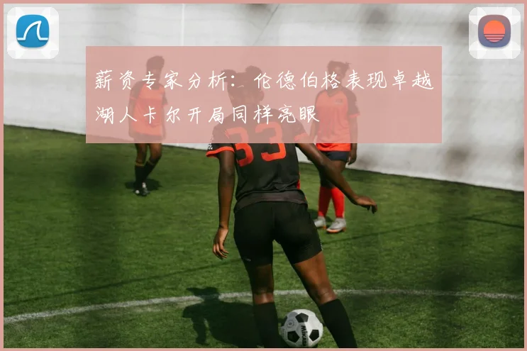 薪资专家分析：伦德伯格表现卓越湖人卡尔开局同样亮眼